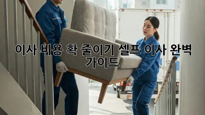 이사 비용 확 줄이기: 셀프 이사 완벽 가이드